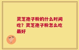 灵芝孢子粉的什么时间吃？灵芝孢子粉怎么吃最好