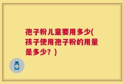 孢子粉儿童要用多少(孩子使用孢子粉的用量是多少？)