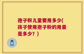 孢子粉儿童要用多少(孩子使用孢子粉的用量是多少？)