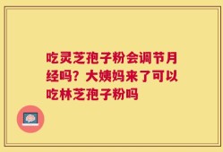 吃灵芝孢子粉会调节月经吗？大姨妈来了可以吃林芝孢子粉吗