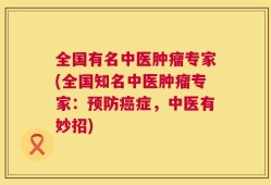 全国有名中医肿瘤专家(全国知名中医肿瘤专家：预防癌症，中医有妙招)