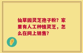 仙草园灵芝孢子粉？家里有人工种植灵芝，怎么在网上销售？