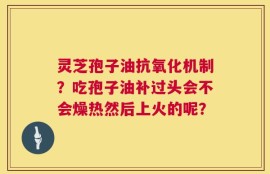 灵芝孢子油抗氧化机制？吃孢子油补过头会不会燥热然后上火的呢？