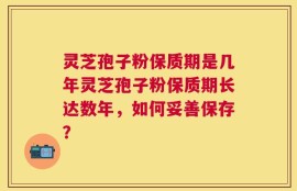 灵芝孢子粉保质期是几年灵芝孢子粉保质期长达数年，如何妥善保存？
