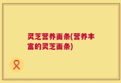 灵芝营养面条(营养丰富的灵芝面条)