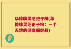 华德牌灵芝孢子粉(华德牌灵芝孢子粉：一个天然的健康保健品)