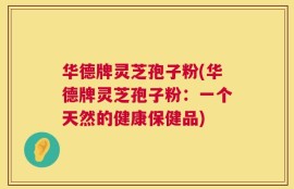 华德牌灵芝孢子粉(华德牌灵芝孢子粉：一个天然的健康保健品)