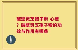 破壁灵芝孢子粉 心梗？破壁灵芝孢子粉的功效与作用有哪些