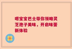 嗯宝宝巴士带你领略灵芝孢子美味，开启味蕾新体验