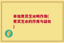 单独煮灵芝水喝作用(煮灵芝水的作用与益处)