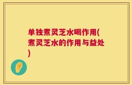单独煮灵芝水喝作用(煮灵芝水的作用与益处)