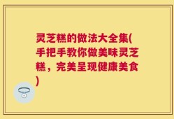灵芝糕的做法大全集(手把手教你做美味灵芝糕，完美呈现健康美食)