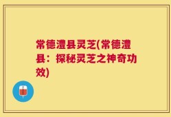 常德澧县灵芝(常德澧县：探秘灵芝之神奇功效)