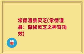常德澧县灵芝(常德澧县：探秘灵芝之神奇功效)