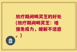 放疗期间喝灵芝的好处(放疗期间喝灵芝：增强免疫力，缓解不适感。)