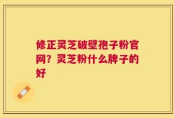 修正灵芝破壁孢子粉官网？灵芝粉什么牌子的好