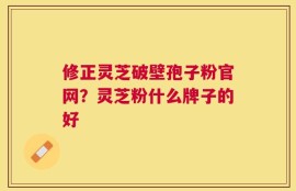 修正灵芝破壁孢子粉官网？灵芝粉什么牌子的好