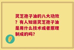 灵芝孢子油的八大功效？有人知道灵芝孢子油是用什么技术或者原理制成的吗？