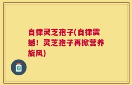 自律灵芝孢子(自律震撼！灵芝孢子再掀营养旋风)