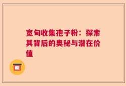 宽甸收集孢子粉：探索其背后的奥秘与潜在价值