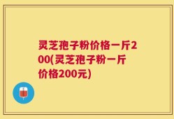灵芝孢子粉价格一斤200(灵芝孢子粉一斤价格200元)