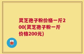 灵芝孢子粉价格一斤200(灵芝孢子粉一斤价格200元)