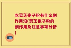 吃灵芝孢子粉有什么副作用没(灵芝孢子粉的副作用及注意事项分析)