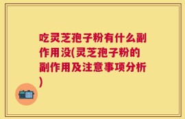 吃灵芝孢子粉有什么副作用没(灵芝孢子粉的副作用及注意事项分析)