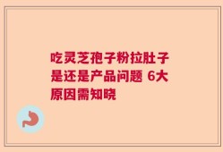 吃灵芝孢子粉拉肚子 是还是产品问题 6大原因需知晓