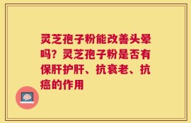 灵芝孢子粉能改善头晕吗？灵芝孢子粉是否有保肝护肝、抗衰老、抗癌的作用