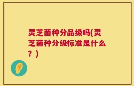 灵芝菌种分品级吗(灵芝菌种分级标准是什么？)