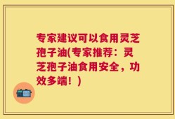 专家建议可以食用灵芝孢子油(专家推荐：灵芝孢子油食用安全，功效多端！)
