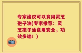 专家建议可以食用灵芝孢子油(专家推荐：灵芝孢子油食用安全，功效多端！)