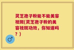 灵芝孢子粉能不能美容祛斑(灵芝孢子粉的美容祛斑功效，你知道吗？)