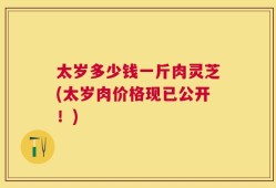太岁多少钱一斤肉灵芝(太岁肉价格现已公开！)