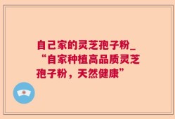 自己家的灵芝孢子粉_“自家种植高品质灵芝孢子粉，天然健康”