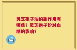 灵芝孢子油的副作用有哪些？灵芝孢子粉对血糖的影响？