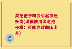 灵芝孢子粉会引起血压升高(谨慎使用灵芝孢子粉：可能导致血压上升)