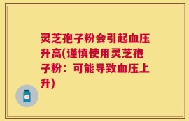 灵芝孢子粉会引起血压升高(谨慎使用灵芝孢子粉：可能导致血压上升)