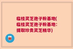 临桂灵芝孢子粉基地(临桂灵芝孢子粉基地：提取珍贵灵芝精华)