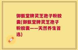 御甑堂牌灵芝孢子粉胶囊(御甑堂牌灵芝孢子粉胶囊——天然养生首选)