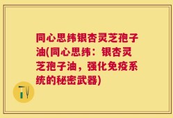 同心思纬银杏灵芝孢子油(同心思纬：银杏灵芝孢子油，强化免疫系统的秘密武器)