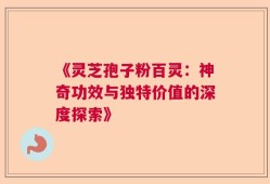 《灵芝孢子粉百灵：神奇功效与独特价值的深度探索》