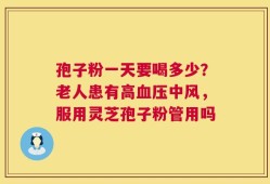 孢子粉一天要喝多少？老人患有高血压中风，服用灵芝孢子粉管用吗