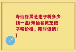 寿仙谷灵芝孢子粉多少钱一盒(寿仙谷灵芝孢子粉价格，限时促销！)