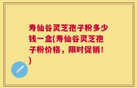 寿仙谷灵芝孢子粉多少钱一盒(寿仙谷灵芝孢子粉价格，限时促销！)