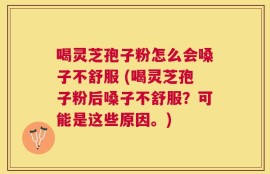 喝灵芝孢子粉怎么会嗓子不舒服 (喝灵芝孢子粉后嗓子不舒服？可能是这些原因。)