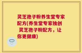 灵芝孢子粉养生堂专家配方(养生堂专家独创 灵芝孢子粉配方，让你更健康)