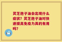 灵芝孢子油会出现什么症状？灵芝孢子油对快速提高免疫力真的有用吗？
