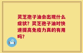 灵芝孢子油会出现什么症状？灵芝孢子油对快速提高免疫力真的有用吗？